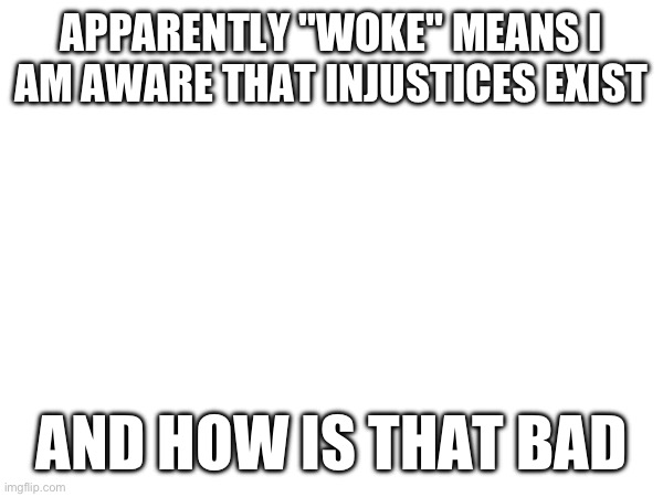 APPARENTLY "WOKE" MEANS I AM AWARE THAT INJUSTICES EXIST; AND HOW IS THAT BAD | made w/ Imgflip meme maker