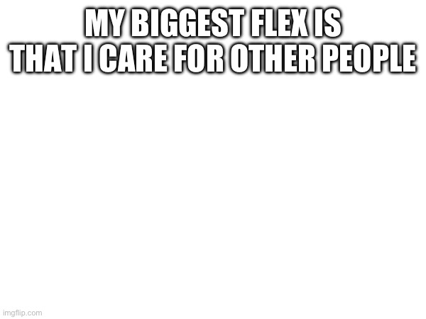 MY BIGGEST FLEX IS THAT I CARE FOR OTHER PEOPLE | made w/ Imgflip meme maker