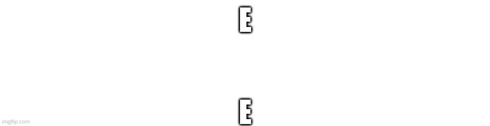 e | E; E | image tagged in e,ee,eee,eeee,eeeee,eeeeee | made w/ Imgflip meme maker