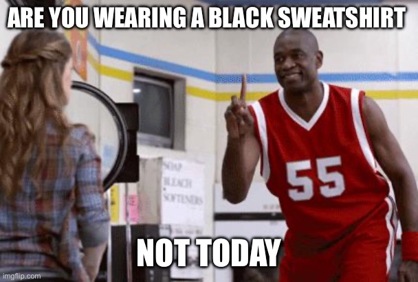 The first day in ten days I’m not wearing a black top | ARE YOU WEARING A BLACK SWEATSHIRT; NOT TODAY | image tagged in no no no not today | made w/ Imgflip meme maker