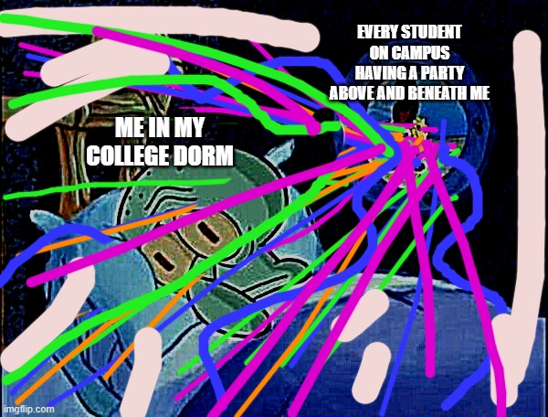 I want to sleep, I. Want. To. Sleeeeeep. | EVERY STUDENT ON CAMPUS HAVING A PARTY ABOVE AND BENEATH ME; ME IN MY COLLEGE DORM | image tagged in cowboy spongebob | made w/ Imgflip meme maker