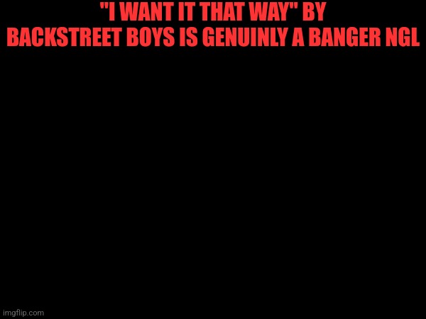 "I WANT IT THAT WAY" BY BACKSTREET BOYS IS GENUINLY A BANGER NGL | made w/ Imgflip meme maker