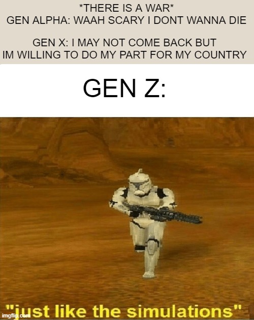 truer | *THERE IS A WAR*
GEN ALPHA: WAAH SCARY I DONT WANNA DIE; GEN X: I MAY NOT COME BACK BUT IM WILLING TO DO MY PART FOR MY COUNTRY; GEN Z: | image tagged in just like the simulations | made w/ Imgflip meme maker