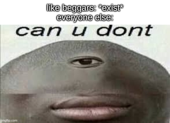 like beggars can you dont | like beggars: *exist*
everyone else: | image tagged in can you dont | made w/ Imgflip meme maker