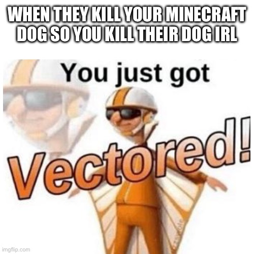 BLANK | WHEN THEY KILL YOUR MINECRAFT DOG SO YOU KILL THEIR DOG IRL | image tagged in blank | made w/ Imgflip meme maker