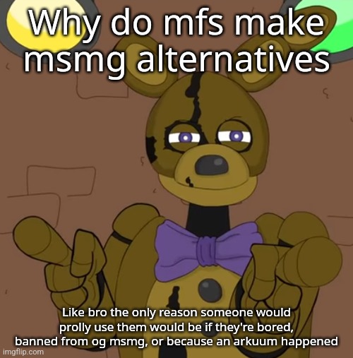hehehehaw fack u | Why do mfs make msmg alternatives; Like bro the only reason someone would prolly use them would be if they're bored, banned from og msmg, or because an arkuum happened | image tagged in hehehehaw fack u | made w/ Imgflip meme maker