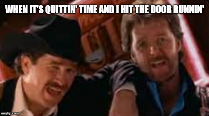 Brooks and Dunn | WHEN IT'S QUITTIN' TIME AND I HIT THE DOOR RUNNIN' | image tagged in country music | made w/ Imgflip meme maker