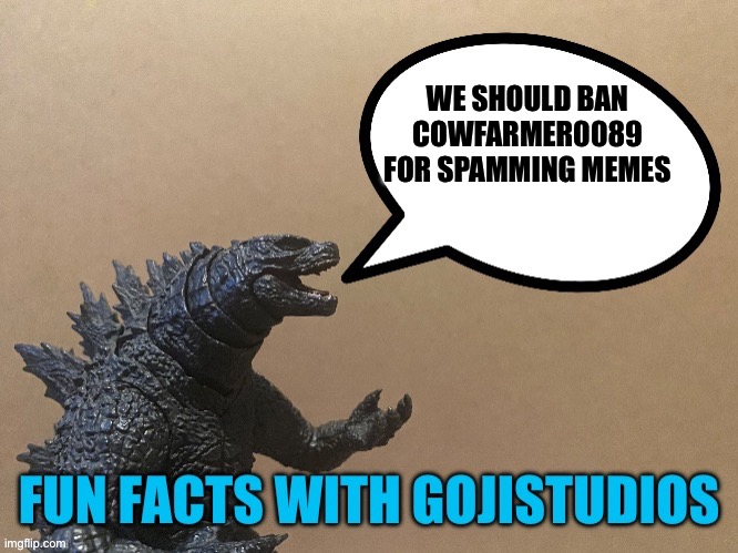He needs to be stopped | WE SHOULD BAN COWFARMER0089 FOR SPAMMING MEMES | image tagged in fun facts with gojistudios | made w/ Imgflip meme maker