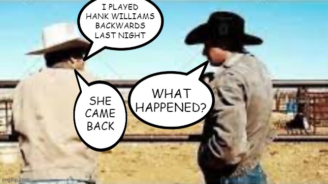 Country Backwards | I PLAYED HANK WILLIAMS BACKWARDS LAST NIGHT; WHAT HAPPENED? SHE CAME BACK | image tagged in hank williams | made w/ Imgflip meme maker