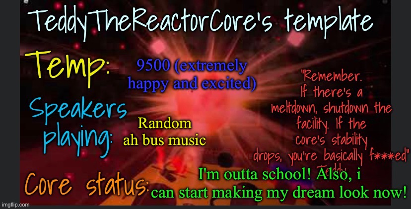 IM SO FUCKIN HAPPI GKQKYKXIRNRVGCJASZKYKWISJTISQIITEIKC | 9500 (extremely happy and excited); Random ah bus music; I'm outta school! Also, i can start making my dream look now! | image tagged in teddythereactorcore's template | made w/ Imgflip meme maker