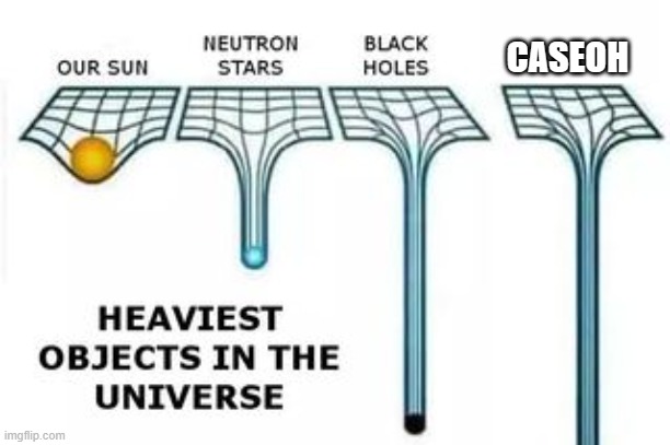100% True! | CASEOH | image tagged in heaviest objects in the universe | made w/ Imgflip meme maker