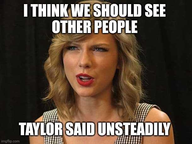 Taylor said unsteadily | I THINK WE SHOULD SEE 
OTHER PEOPLE; TAYLOR SAID UNSTEADILY | image tagged in taylor swiftie | made w/ Imgflip meme maker