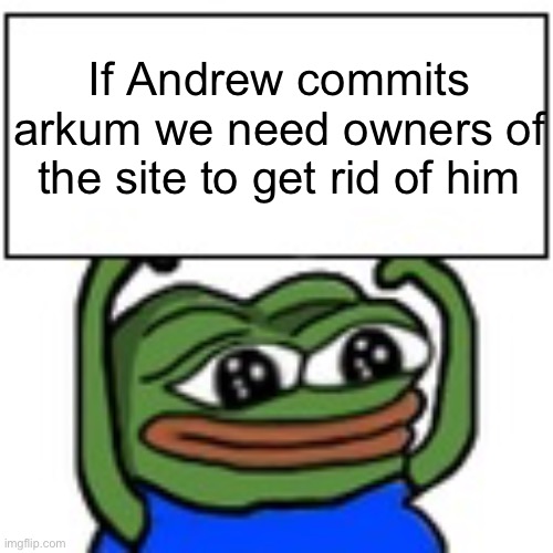 Yes | If Andrew commits arkum we need owners of the site to get rid of him | image tagged in pepe holding sign | made w/ Imgflip meme maker