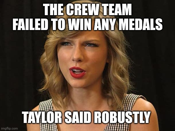 Taylor said robustly | THE CREW TEAM FAILED TO WIN ANY MEDALS; TAYLOR SAID ROBUSTLY | image tagged in taylor swiftie | made w/ Imgflip meme maker