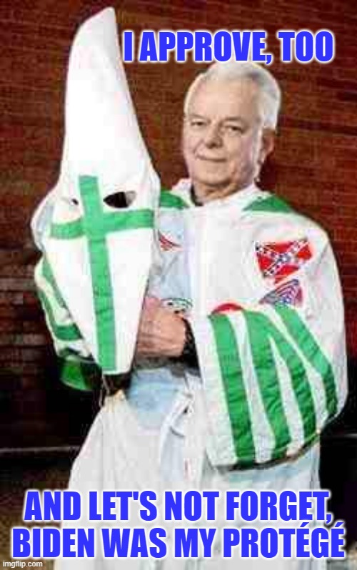 robert byrd kkk | I APPROVE, TOO AND LET'S NOT FORGET, BIDEN WAS MY PROTÉGÉ | image tagged in robert byrd kkk | made w/ Imgflip meme maker