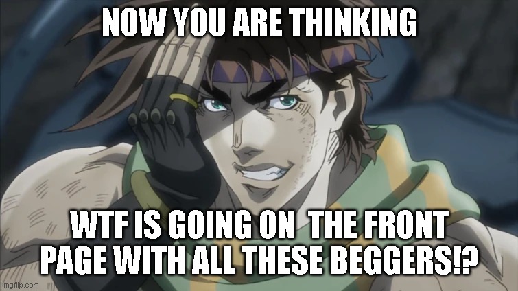 WTF is going on in the front page with all these...NANI!!?? | NOW YOU ARE THINKING; WTF IS GOING ON  THE FRONT PAGE WITH ALL THESE BEGGERS!? | image tagged in joseph joestar,best jojo | made w/ Imgflip meme maker