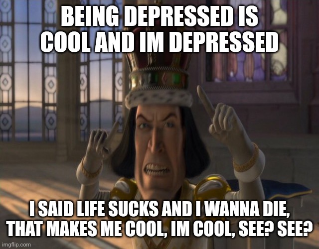 Lord Farquaad | BEING DEPRESSED IS COOL AND IM DEPRESSED; I SAID LIFE SUCKS AND I WANNA DIE, THAT MAKES ME COOL, IM COOL, SEE? SEE? | image tagged in lord farquaad | made w/ Imgflip meme maker