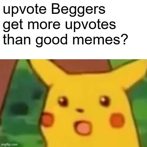 Surprised Pikachu | upvote Beggers get more upvotes than good memes? | image tagged in memes,surprised pikachu | made w/ Imgflip meme maker