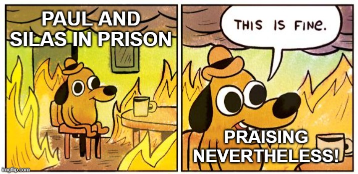 This Is Fine | PAUL AND SILAS IN PRISON; PRAISING
NEVERTHELESS! | image tagged in memes,this is fine | made w/ Imgflip meme maker