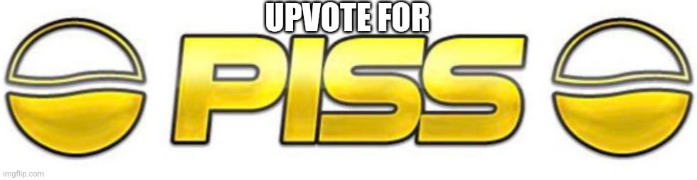 Piss | UPVOTE FOR | image tagged in piss | made w/ Imgflip meme maker
