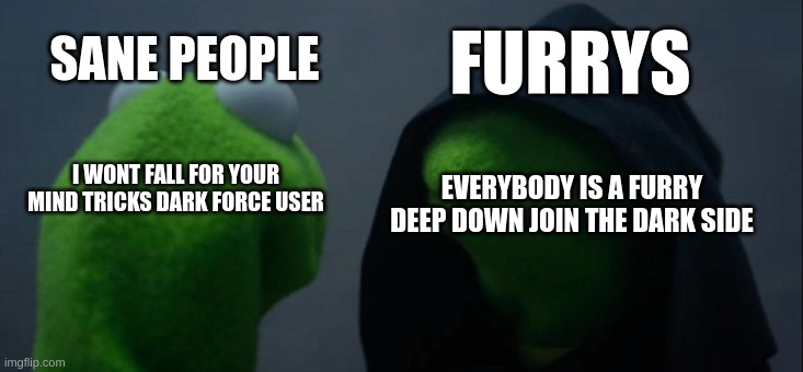 This is one of their main claims | SANE PEOPLE; FURRYS; EVERYBODY IS A FURRY DEEP DOWN JOIN THE DARK SIDE; I WONT FALL FOR YOUR MIND TRICKS DARK FORCE USER | image tagged in memes,evil kermit,anti furry | made w/ Imgflip meme maker