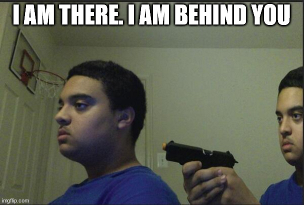 Trust Nobody, Not Even Yourself | I AM THERE. I AM BEHIND YOU | image tagged in trust nobody not even yourself | made w/ Imgflip meme maker