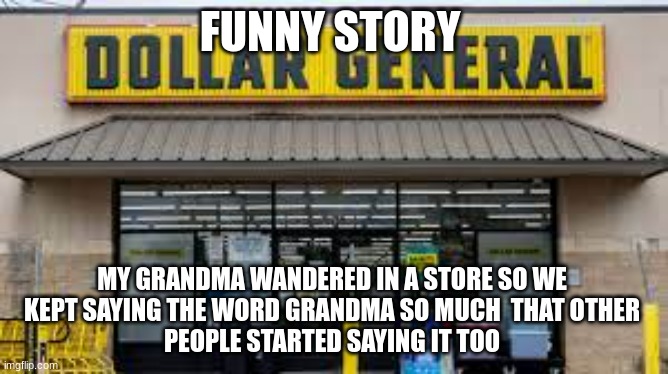 Weird | FUNNY STORY; MY GRANDMA WANDERED IN A STORE SO WE 
KEPT SAYING THE WORD GRANDMA SO MUCH  THAT OTHER 
PEOPLE STARTED SAYING IT TOO | image tagged in funny | made w/ Imgflip meme maker