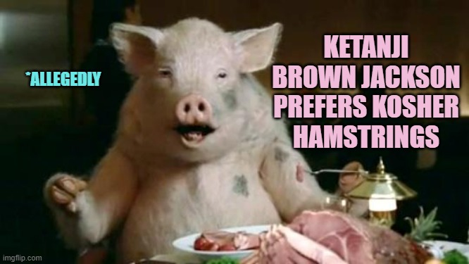 Pig Eats Ham | KETANJI BROWN JACKSON
PREFERS KOSHER
HAMSTRINGS *ALLEGEDLY | image tagged in pig eats ham | made w/ Imgflip meme maker