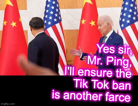 [warning: ya-kno-it's-true satire] | Yes sir,
 Mr. Ping,
 I'll ensure the Tik Tok ban
 is another farce | image tagged in joe biden,tiktok,banned | made w/ Imgflip meme maker