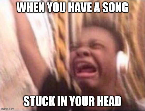 screaming kid witch headphones | WHEN YOU HAVE A SONG; STUCK IN YOUR HEAD | image tagged in screaming kid witch headphones | made w/ Imgflip meme maker