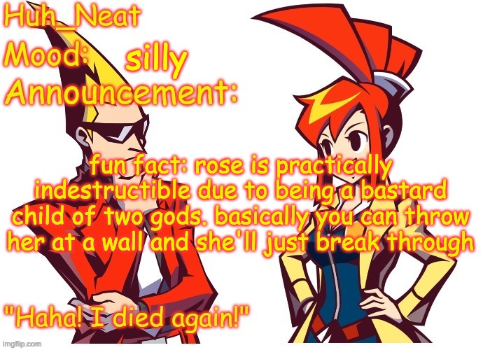 Huh_neat Ghost Trick temp (Thanks Knockout offical) | silly; fun fact: rose is practically indestructible due to being a bastard child of two gods. basically you can throw her at a wall and she'll just break through | image tagged in huh_neat ghost trick temp thanks knockout offical | made w/ Imgflip meme maker