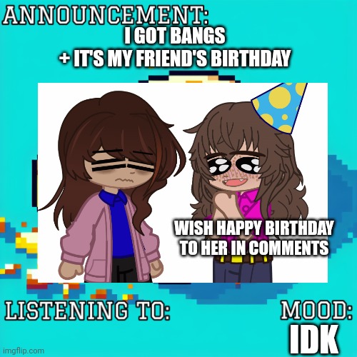 (related to gacha bc she also makes gacha- idk why i included the bangs part lol) | I GOT BANGS
+ IT'S MY FRIEND'S BIRTHDAY; WISH HAPPY BIRTHDAY TO HER IN COMMENTS; IDK | image tagged in sleepi_toasti announcement,birthday | made w/ Imgflip meme maker