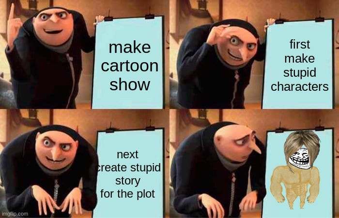 Gru's Plan | make cartoon show; first make stupid characters; next create stupid story for the plot | image tagged in memes | made w/ Imgflip meme maker