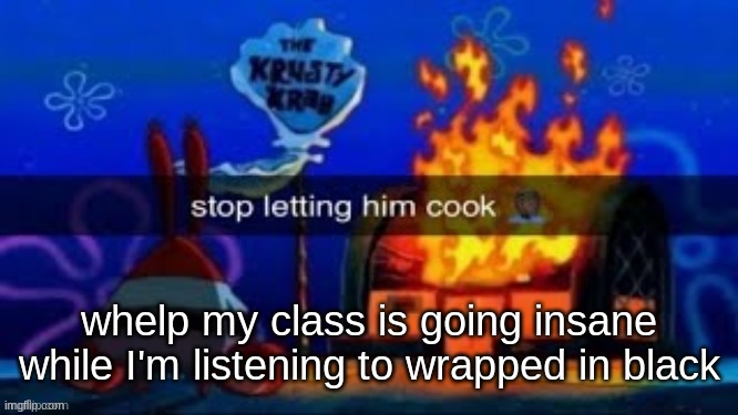 trmplater | whelp my class is going insane while I'm listening to wrapped in black | image tagged in trmplater | made w/ Imgflip meme maker
