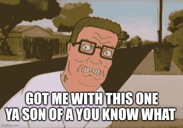 Angry Hank Hill | GOT ME WITH THIS ONE YA SON OF A YOU KNOW WHAT | image tagged in angry hank hill | made w/ Imgflip meme maker