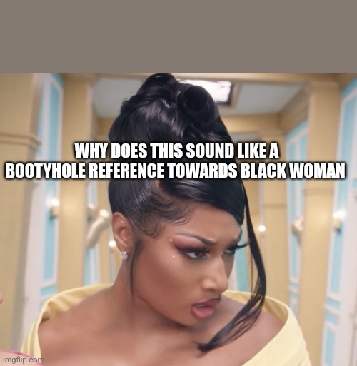 Cardi B looking upset | WHY DOES THIS SOUND LIKE A BOOTYHOLE REFERENCE TOWARDS BLACK WOMAN | image tagged in cardi b looking upset | made w/ Imgflip meme maker