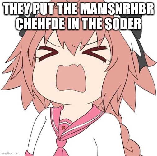 astolfo cry | THEY PUT THE MAMSNRHBR CHEHFDE IN THE SODER | image tagged in astolfo cry | made w/ Imgflip meme maker