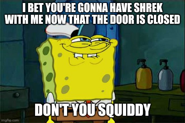 Random shrex meme | I BET YOU'RE GONNA HAVE SHREK WITH ME NOW THAT THE DOOR IS CLOSED; DON'T YOU SQUIDDY | image tagged in memes,don't you squidward,shrex | made w/ Imgflip meme maker