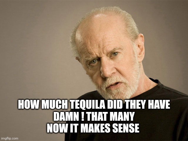 political correctness carlin | HOW MUCH TEQUILA DID THEY HAVE
DAMN ! THAT MANY
NOW IT MAKES SENSE | image tagged in political correctness carlin | made w/ Imgflip meme maker