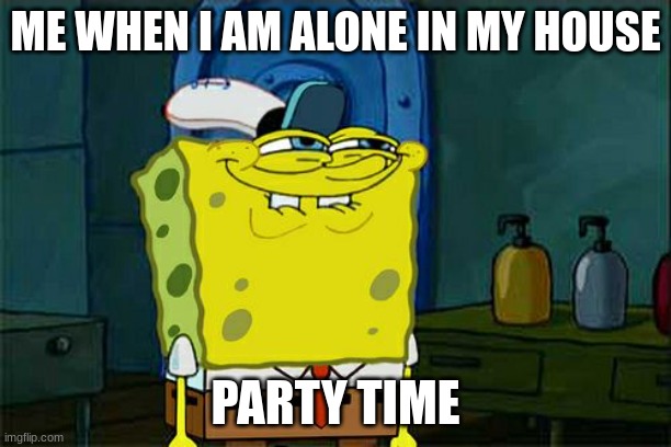 Don't You Squidward Meme | ME WHEN I AM ALONE IN MY HOUSE; PARTY TIME | image tagged in memes,don't you squidward | made w/ Imgflip meme maker