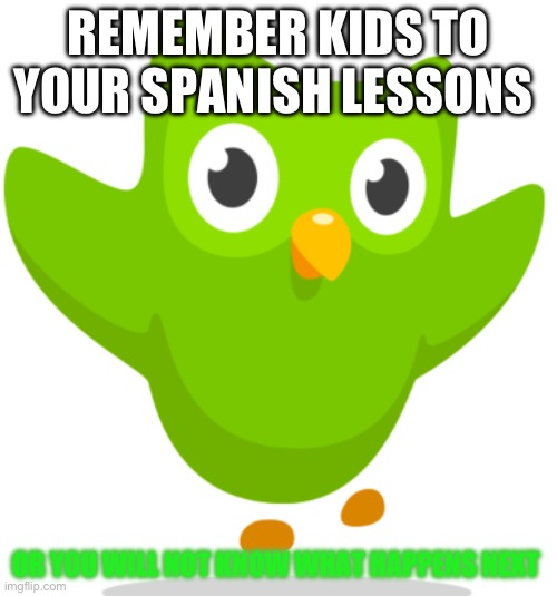 Duolingo Owl | REMEMBER KIDS TO YOUR SPANISH LESSONS; OR YOU WILL NOT KNOW WHAT HAPPENS NEXT | image tagged in duolingo owl | made w/ Imgflip meme maker