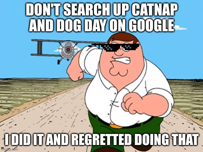 Peter Griffin running away | DON'T SEARCH UP CATNAP AND DOG DAY ON GOOGLE; I DID IT AND REGRETTED DOING THAT | image tagged in peter griffin running away | made w/ Imgflip meme maker