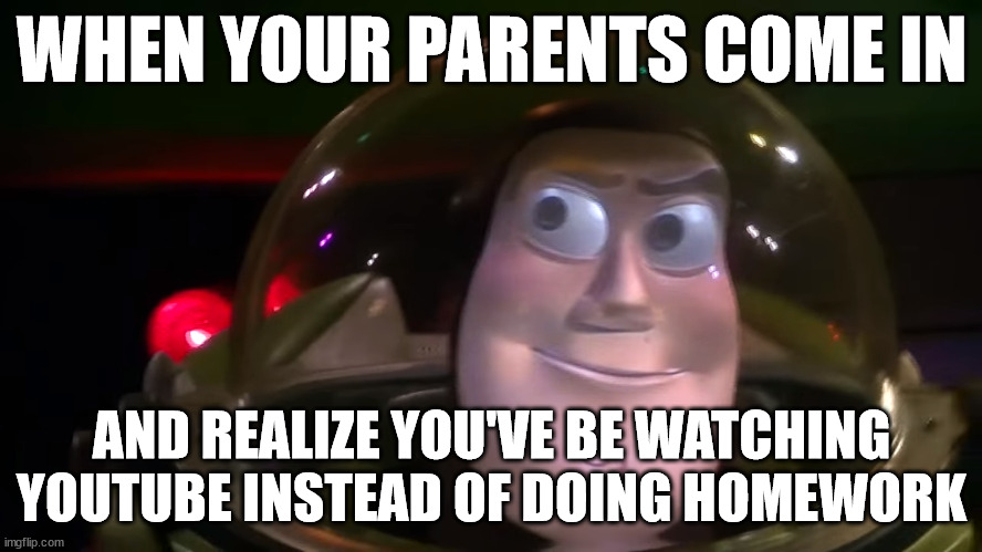 Buzz Lightyear meme | WHEN YOUR PARENTS COME IN; AND REALIZE YOU'VE BE WATCHING YOUTUBE INSTEAD OF DOING HOMEWORK | image tagged in toy story,animatronic,disneyland | made w/ Imgflip meme maker