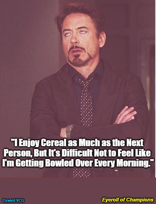 Eyeroll of Champions | "I Enjoy Cereal as Much as the Next 

Person, But It's Difficult Not to Feel Like 

I'm Getting Bowled Over Every Morning."; Eyeroll of Champions; OzwinEVCG | image tagged in face you make robert downey jr,breakfast,decisions,eyerolls,trends,overwhelmed | made w/ Imgflip meme maker