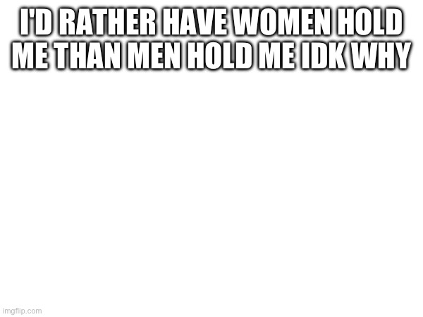 I'D RATHER HAVE WOMEN HOLD ME THAN MEN HOLD ME IDK WHY | made w/ Imgflip meme maker