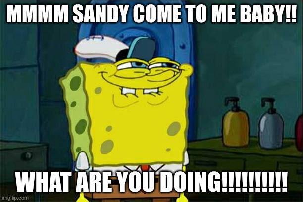 Don't You Squidward Meme | MMMM SANDY COME TO ME BABY!! WHAT ARE YOU DOING!!!!!!!!!! | image tagged in memes,don't you squidward | made w/ Imgflip meme maker
