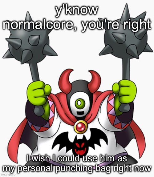wrecktor | y'know normalcore, you're right; I wish I could use him as my personal punching bag right now | image tagged in wrecktor | made w/ Imgflip meme maker