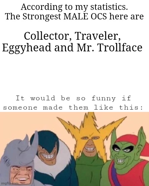 Correct me if I'm wrong | According to my statistics.
The Strongest MALE OCS here are; Collector, Traveler, Eggyhead and Mr. Trollface; It would be so funny if someone made them like this: | image tagged in memes,me and the boys | made w/ Imgflip meme maker
