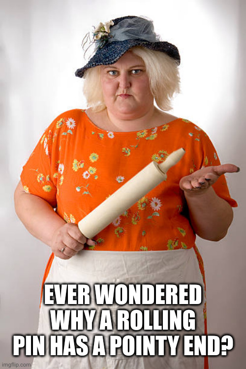 Angry Fat Women | EVER WONDERED WHY A ROLLING PIN HAS A POINTY END? | image tagged in angry fat women | made w/ Imgflip meme maker