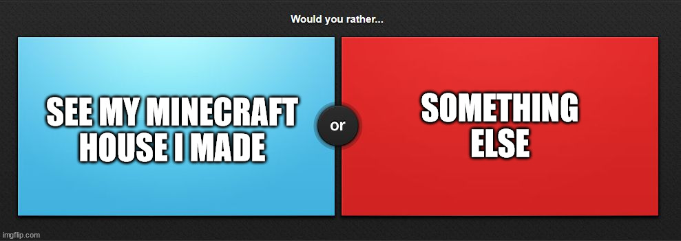 Would you rather | SOMETHING ELSE; SEE MY MINECRAFT HOUSE I MADE | image tagged in would you rather | made w/ Imgflip meme maker
